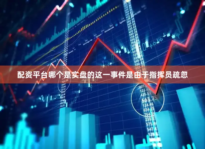 配资平台哪个是实盘的这一事件是由于指挥员疏忽