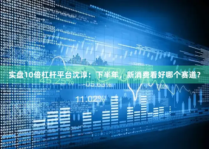 实盘10倍杠杆平台沈淳：下半年，新消费看好哪个赛道？