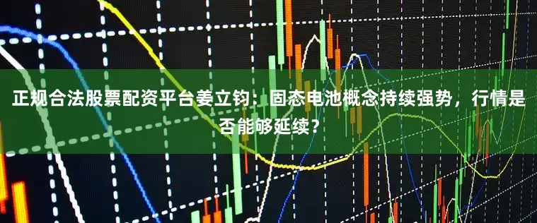 正规合法股票配资平台姜立钧：固态电池概念持续强势，行情是否能够延续？