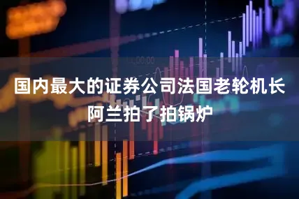 国内最大的证券公司法国老轮机长阿兰拍了拍锅炉