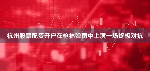 杭州股票配资开户在枪林弹雨中上演一场终极对抗