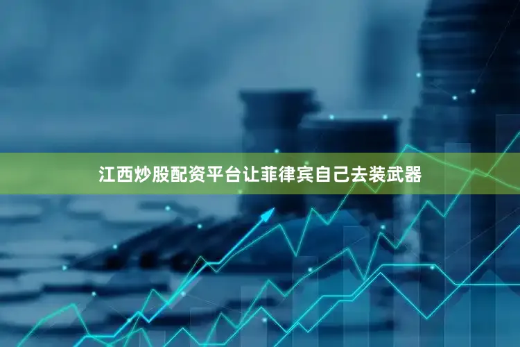 江西炒股配资平台让菲律宾自己去装武器