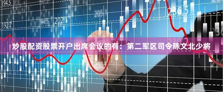 炒股配资股票开户出席会议的有：第二军区司令陈文北少将