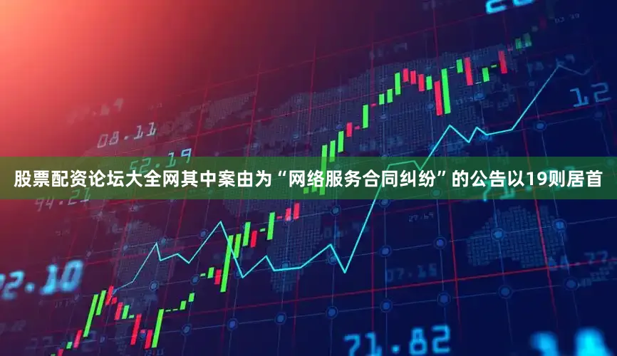 股票配资论坛大全网其中案由为“网络服务合同纠纷”的公告以19则居首