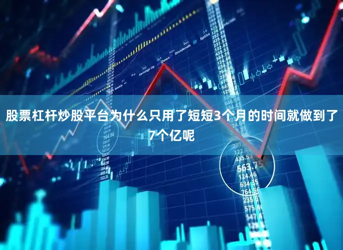 股票杠杆炒股平台为什么只用了短短3个月的时间就做到了7个亿呢