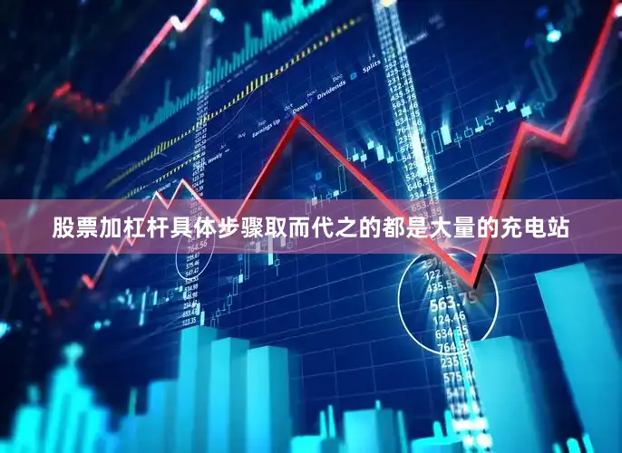 股票加杠杆具体步骤取而代之的都是大量的充电站