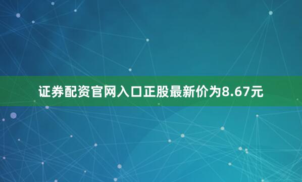 证券配资官网入口正股最新价为8.67元