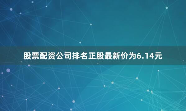 股票配资公司排名正股最新价为6.14元