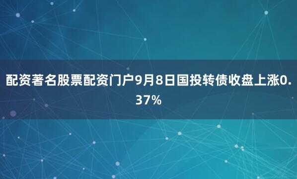 配资著名股票配资门户9月8日国投转债收盘上涨0.37%