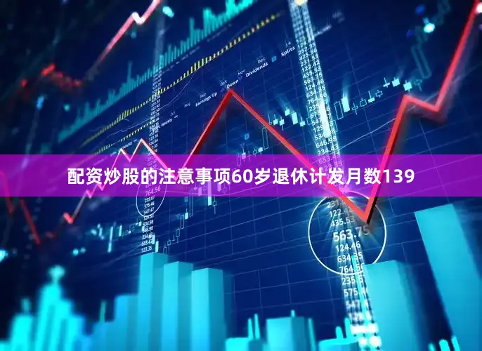 配资炒股的注意事项60岁退休计发月数139