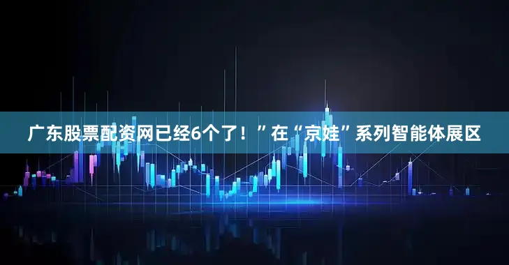 广东股票配资网已经6个了！”在“京娃”系列智能体展区