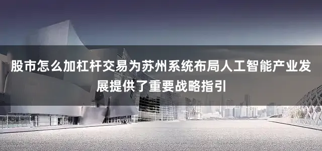 股市怎么加杠杆交易为苏州系统布局人工智能产业发展提供了重要战略指引