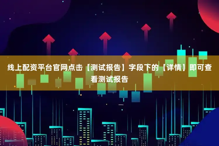 线上配资平台官网点击【测试报告】字段下的【详情】即可查看测试报告
